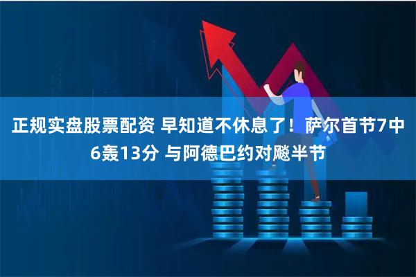 正规实盘股票配资 早知道不休息了！萨尔首节7中6轰13分 与阿德巴约对飚半节