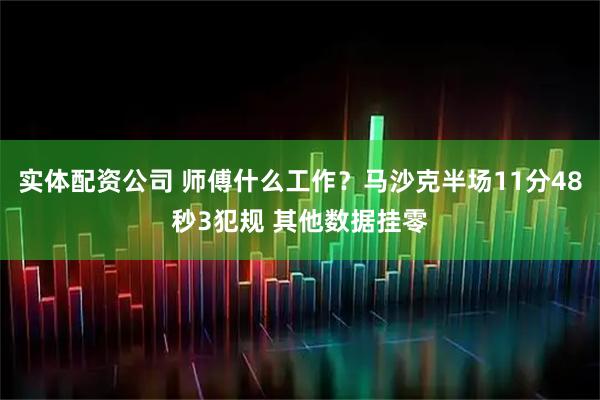 实体配资公司 师傅什么工作？马沙克半场11分48秒3犯规 其他数据挂零