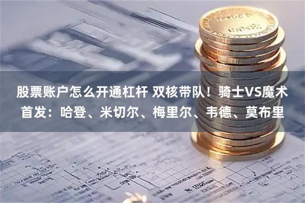 股票账户怎么开通杠杆 双核带队！骑士VS魔术首发：哈登、米切尔、梅里尔、韦德、莫布里