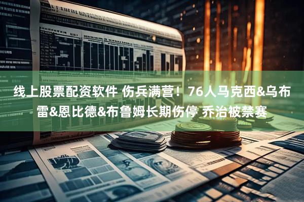 线上股票配资软件 伤兵满营！76人马克西&乌布雷&恩比德&布鲁姆长期伤停 乔治被禁赛