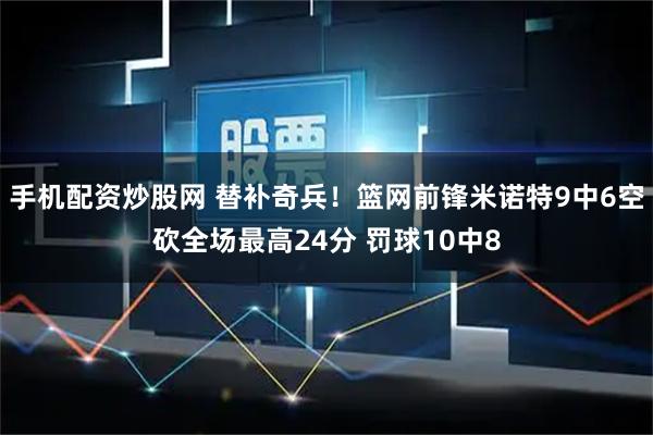 手机配资炒股网 替补奇兵!篮网前锋米诺特9中6空砍全场最高24分 罚球10中8