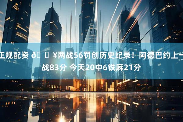 正规配资 🔥两战56罚创历史纪录！阿德巴约上一战83分 今天20中6铁麻21分