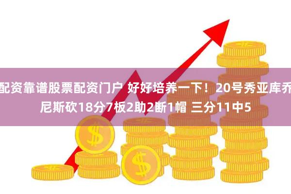 配资靠谱股票配资门户 好好培养一下！20号秀亚库乔尼斯砍18分7板2助2断1帽 三分11中5