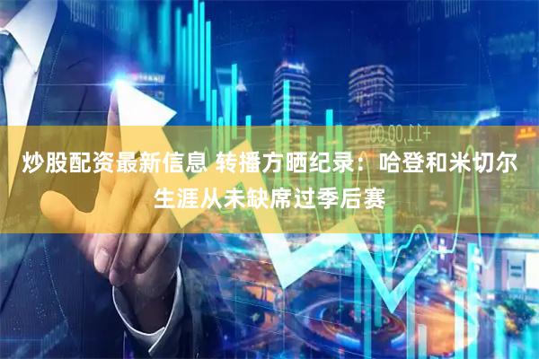 炒股配资最新信息 转播方晒纪录：哈登和米切尔生涯从未缺席过季后赛