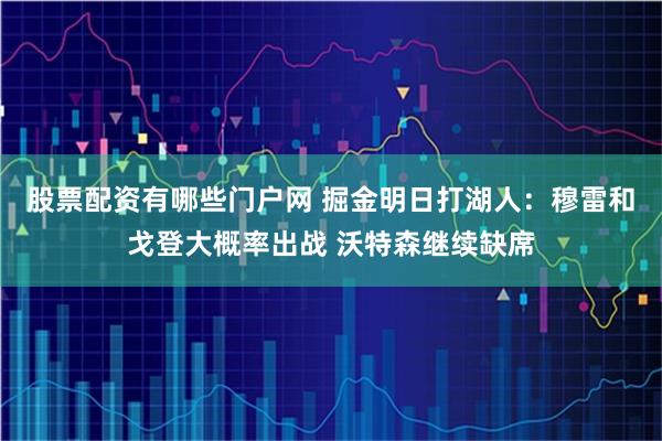 股票配资有哪些门户网 掘金明日打湖人:穆雷和戈登大概率出战 沃特森继续缺席