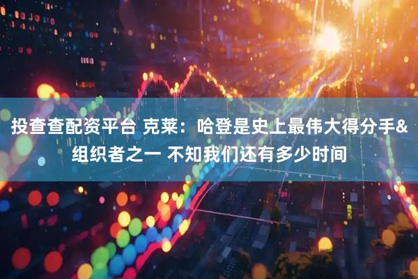 投查查配资平台 克莱：哈登是史上最伟大得分手&组织者之一 不知我们还有多少时间