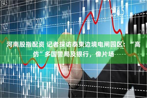 河南股指配资 记者探访泰柬边境电闸园区：“高仿”多国警局及银行，像片场