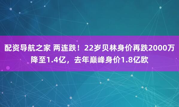 配资导航之家 两连跌！22岁贝林身价再跌2000万降至1.4亿，去年巅峰身价1.8亿欧