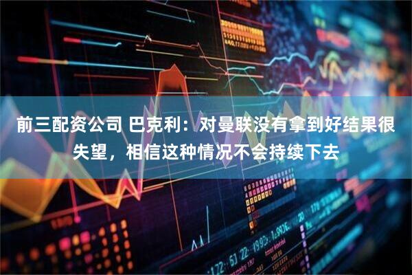 前三配资公司 巴克利：对曼联没有拿到好结果很失望，相信这种情况不会持续下去