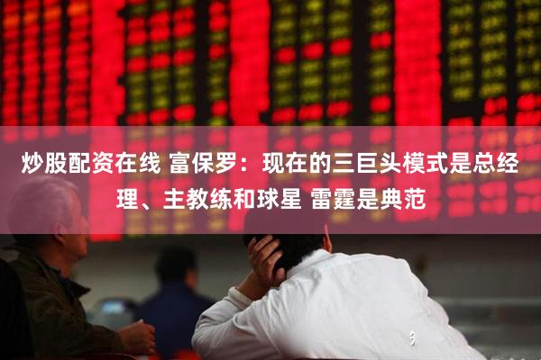 炒股配资在线 富保罗：现在的三巨头模式是总经理、主教练和球星 雷霆是典范
