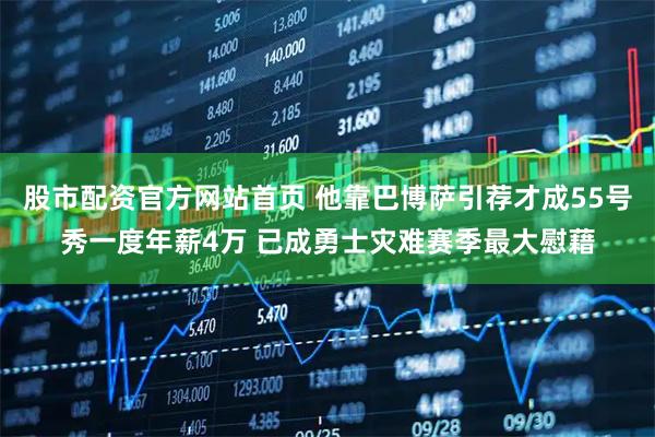 股市配资官方网站首页 他靠巴博萨引荐才成55号秀一度年薪4万 已成勇士灾难赛季最大慰藉