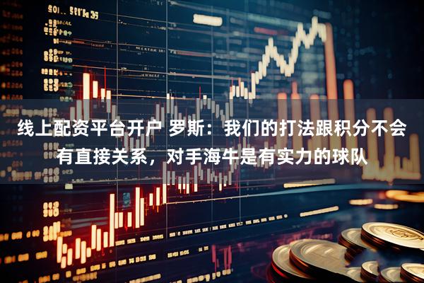 线上配资平台开户 罗斯：我们的打法跟积分不会有直接关系，对手海牛是有实力的球队