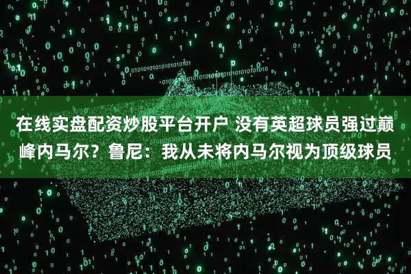 在线实盘配资炒股平台开户 没有英超球员强过巅峰内马尔？鲁尼：我从未将内马尔视为顶级球员