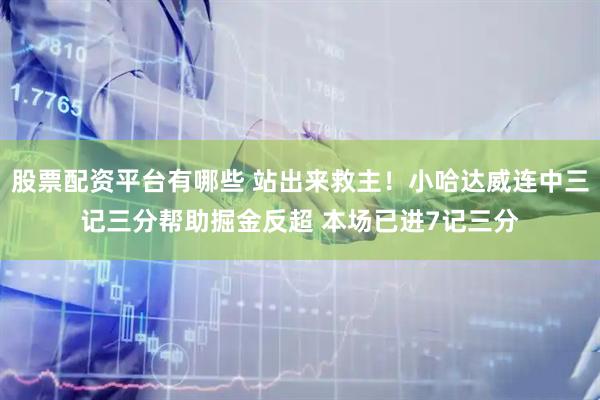 股票配资平台有哪些 站出来救主！小哈达威连中三记三分帮助掘金反超 本场已进7记三分