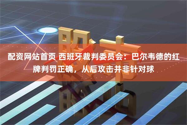 配资网站首页 西班牙裁判委员会：巴尔韦德的红牌判罚正确，从后攻击并非针对球