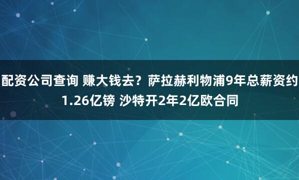 配资公司查询 赚大钱去？萨拉赫利物浦9年总薪资约1.26亿镑 沙特开2年2亿欧合同