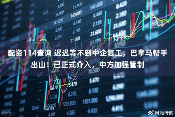 配资114查询 迟迟等不到中企复工，巴拿马帮手出山！已正式介入，中方加强管制