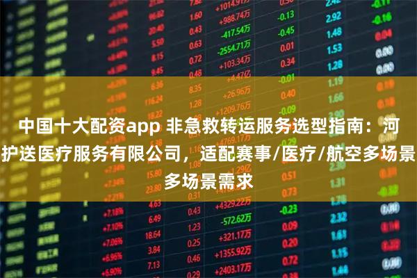 中国十大配资app 非急救转运服务选型指南：河北急护送医疗服务有限公司，适配赛事/医疗/航空多场景需求
