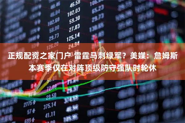 正规配资之家门户 雷霆马刺绿军？美媒：詹姆斯本赛季仅在对阵顶级防守强队时轮休