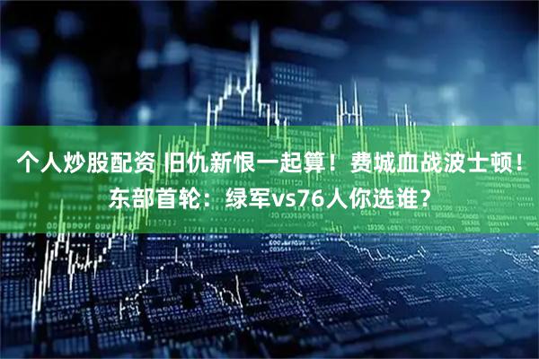 个人炒股配资 旧仇新恨一起算！费城血战波士顿！东部首轮：绿军vs76人你选谁？