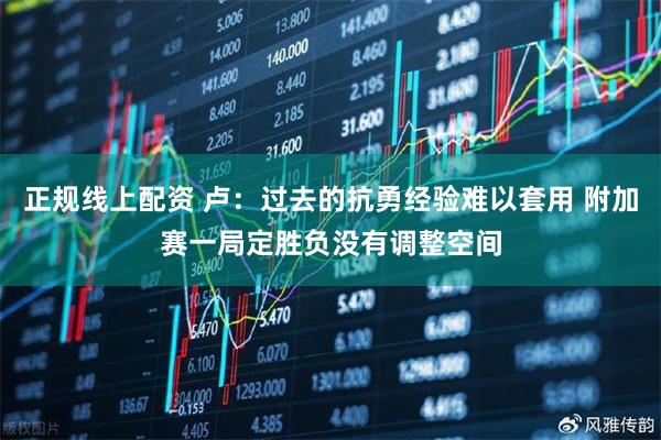 正规线上配资 卢：过去的抗勇经验难以套用 附加赛一局定胜负没有调整空间