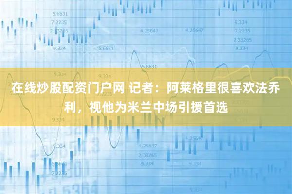 在线炒股配资门户网 记者：阿莱格里很喜欢法乔利，视他为米兰中场引援首选