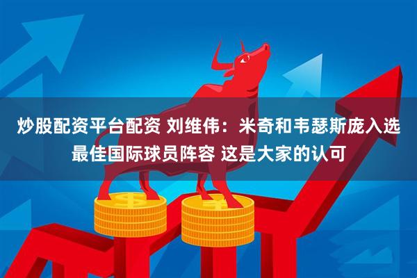 炒股配资平台配资 刘维伟：米奇和韦瑟斯庞入选最佳国际球员阵容 这是大家的认可