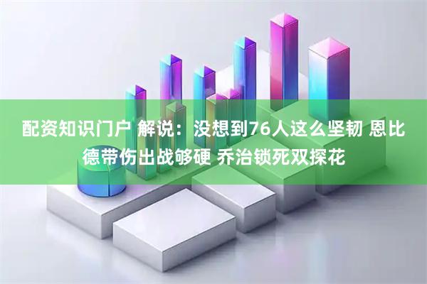 配资知识门户 解说：没想到76人这么坚韧 恩比德带伤出战够硬 乔治锁死双探花