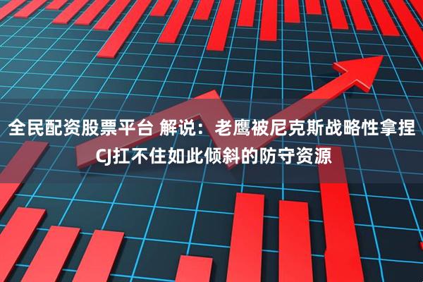 全民配资股票平台 解说：老鹰被尼克斯战略性拿捏 CJ扛不住如此倾斜的防守资源