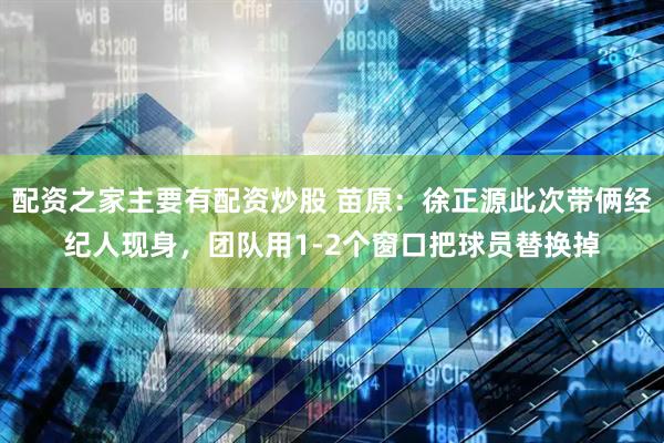 配资之家主要有配资炒股 苗原：徐正源此次带俩经纪人现身，团队用1-2个窗口把球员替换掉
