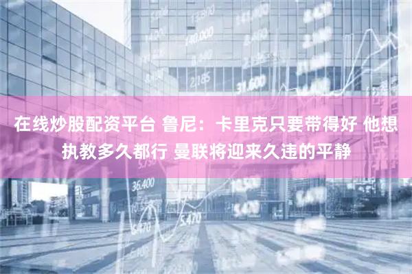 在线炒股配资平台 鲁尼：卡里克只要带得好 他想执教多久都行 曼联将迎来久违的平静