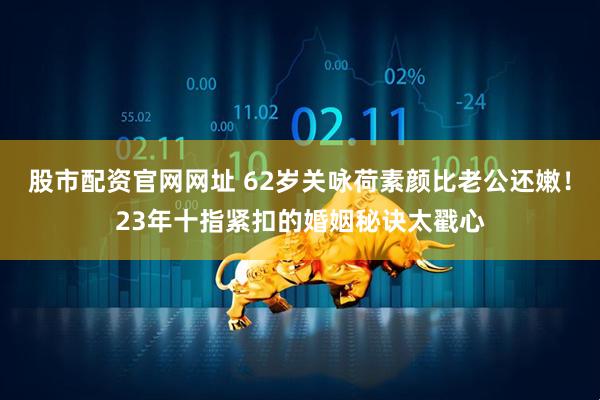 股市配资官网网址 62岁关咏荷素颜比老公还嫩！23年十指紧扣的婚姻秘诀太戳心