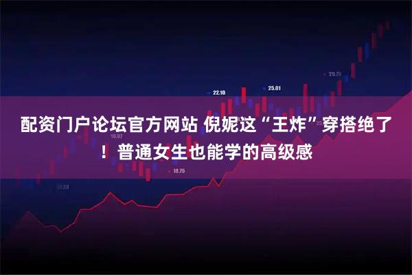 配资门户论坛官方网站 倪妮这“王炸”穿搭绝了！普通女生也能学的高级感