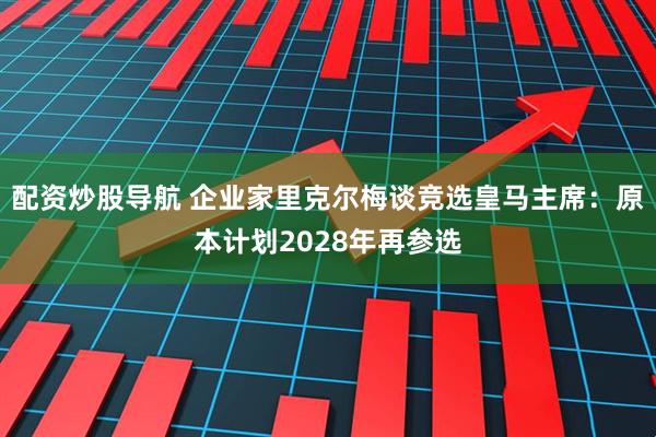 配资炒股导航 企业家里克尔梅谈竞选皇马主席:原本计划2028年再参选