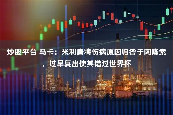 炒股平台 马卡：米利唐将伤病原因归咎于阿隆索，过早复出使其错过世界杯
