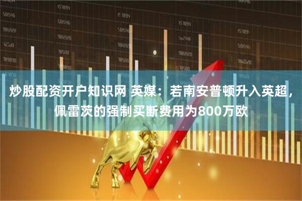 炒股配资开户知识网 英媒:若南安普顿升入英超,佩雷茨的强制买断费用为800万欧