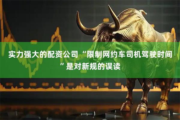 实力强大的配资公司 “限制网约车司机驾驶时间”是对新规的误读