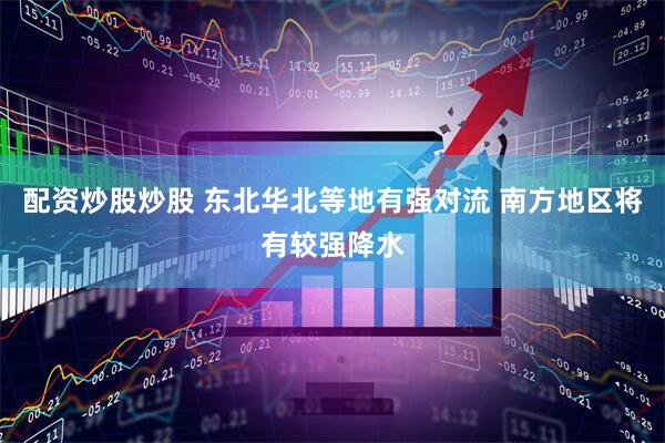 配资炒股炒股 东北华北等地有强对流 南方地区将有较强降水