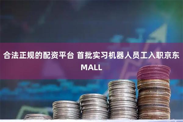 合法正规的配资平台 首批实习机器人员工入职京东MALL