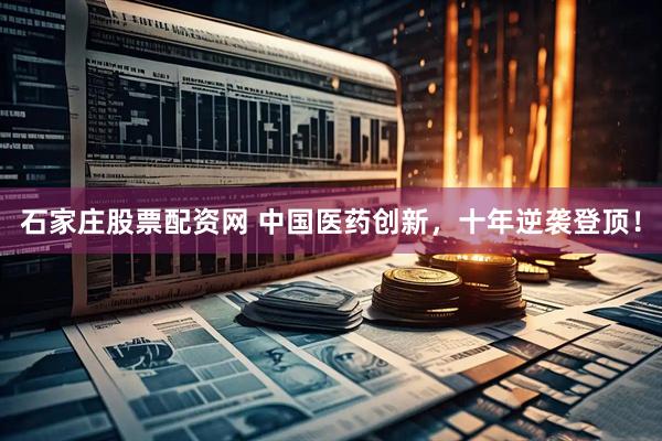 石家庄股票配资网 中国医药创新，十年逆袭登顶！