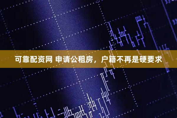 可靠配资网 申请公租房，户籍不再是硬要求