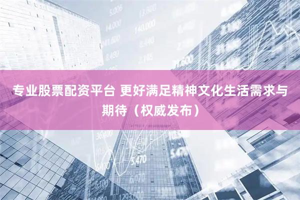 专业股票配资平台 更好满足精神文化生活需求与期待（权威发布）