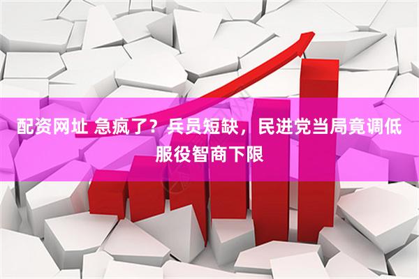 配资网址 急疯了?兵员短缺,民进党当局竟调低服役智商下限