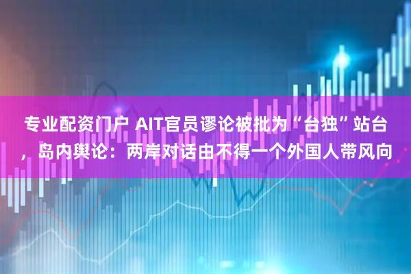 专业配资门户 AIT官员谬论被批为“台独”站台，岛内舆论：两岸对话由不得一个外国人带风向