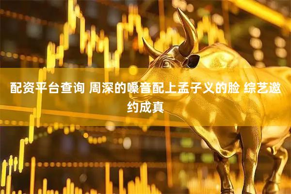 配资平台查询 周深的嗓音配上孟子义的脸 综艺邀约成真