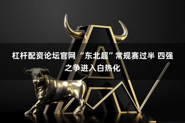 杠杆配资论坛官网 “东北超”常规赛过半 四强之争进入白热化