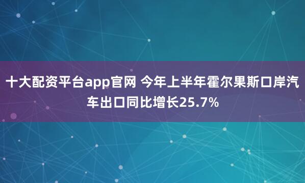 十大配资平台app官网 今年上半年霍尔果斯口岸汽车出口同比增长25.7%