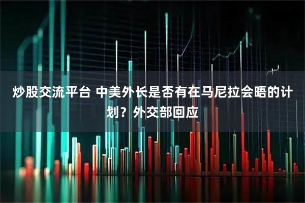 炒股交流平台 中美外长是否有在马尼拉会晤的计划？外交部回应