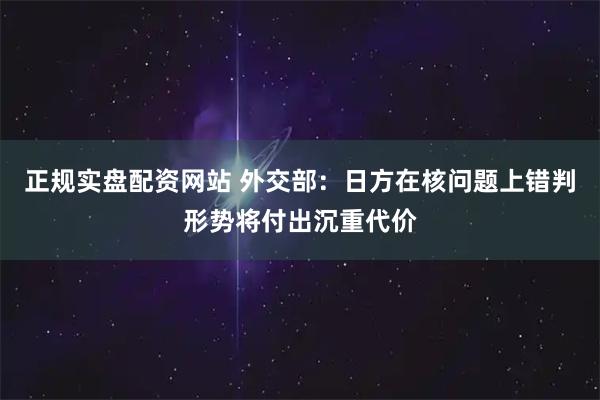 正规实盘配资网站 外交部:日方在核问题上错判形势将付出沉重代价