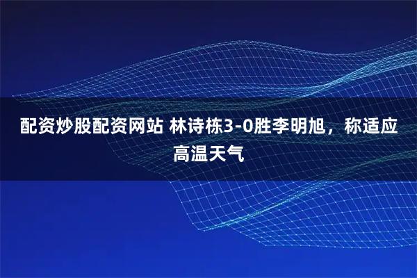 配资炒股配资网站 林诗栋3-0胜李明旭,称适应高温天气